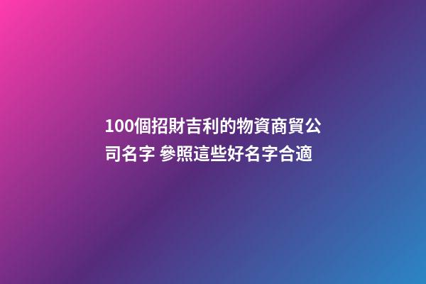 100個招財吉利的物資商貿公司名字 參照這些好名字合適